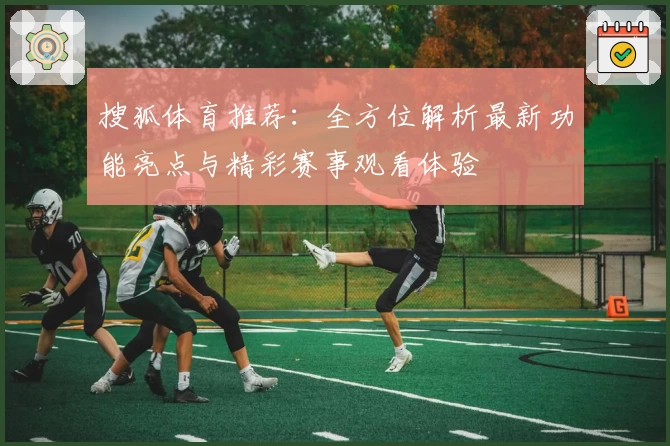 搜狐体育推荐：全方位解析最新功能亮点与精彩赛事观看体验