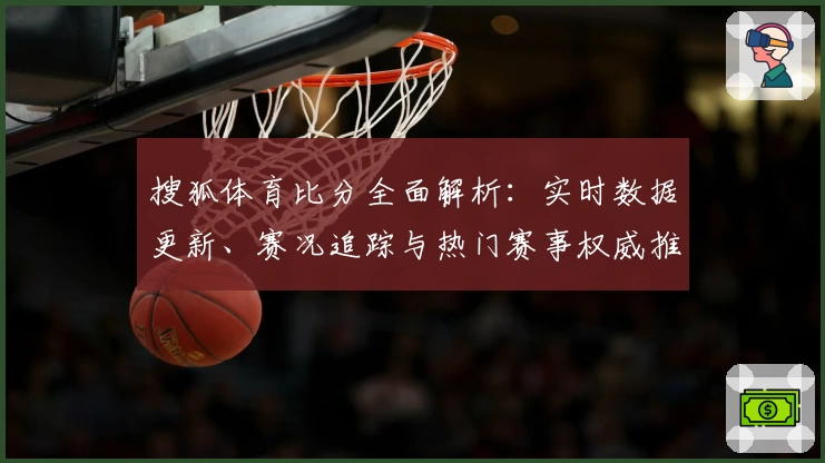 搜狐体育比分全面解析:实时数据更新、赛况追踪与热门赛事权威推荐