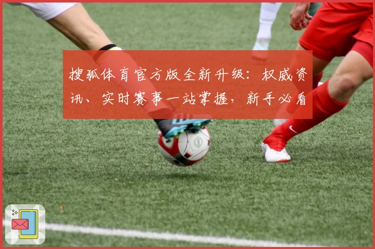 搜狐体育官方版全新升级：权威资讯、实时赛事一站掌握，新手必看使用指南