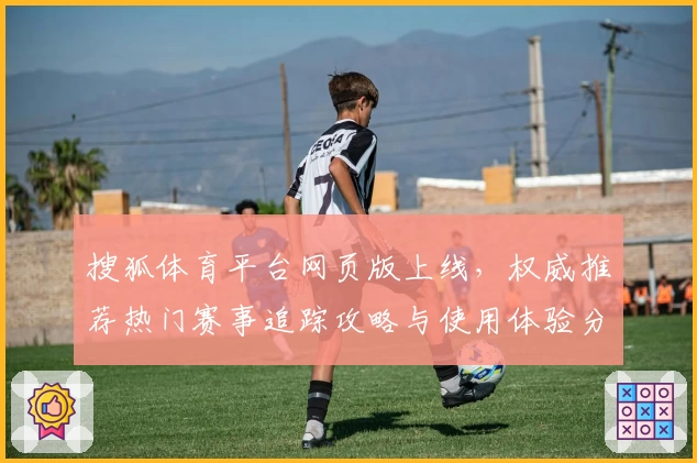 搜狐体育平台网页版上线,权威推荐热门赛事追踪攻略与使用体验分享