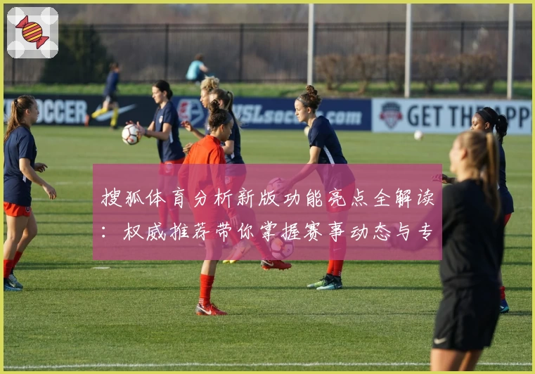 搜狐体育分析新版功能亮点全解读：权威推荐带你掌握赛事动态与专业数据