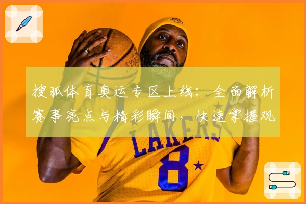 搜狐体育奥运专区上线：全面解析赛事亮点与精彩瞬间，快速掌握观赛技巧
