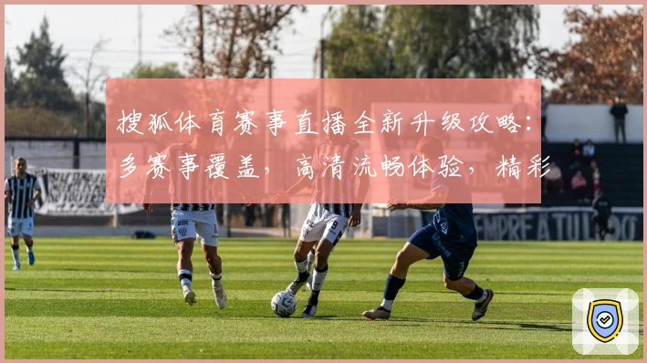 搜狐体育赛事直播全新升级攻略：多赛事覆盖，高清流畅体验，精彩一触即达