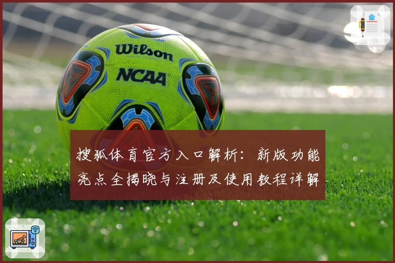 搜狐体育官方入口解析：新版功能亮点全揭晓与注册及使用教程详解