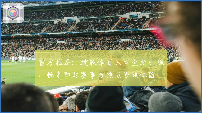 官方推荐：搜狐体育入口全新升级，畅享即时赛事与热点资讯体验