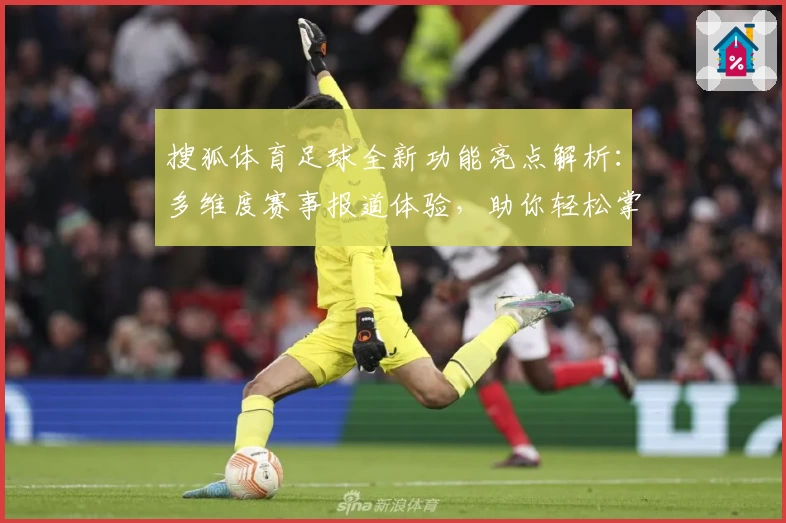搜狐体育足球全新功能亮点解析：多维度赛事报道体验，助你轻松掌握最新赛况