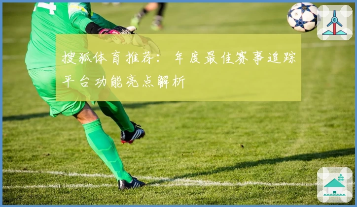 搜狐体育推荐：年度最佳赛事追踪平台功能亮点解析