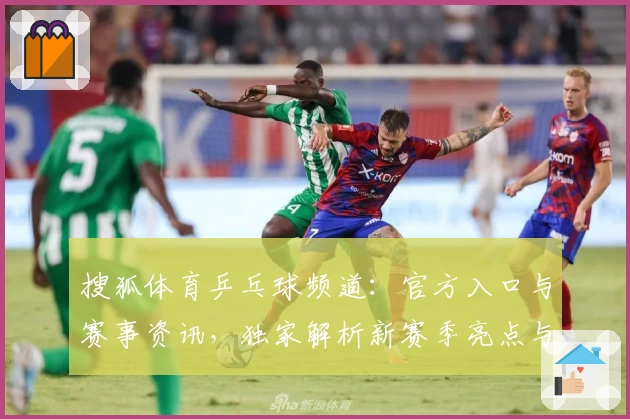 搜狐体育乒乓球频道：官方入口与赛事资讯，独家解析新赛季亮点与热点关键词