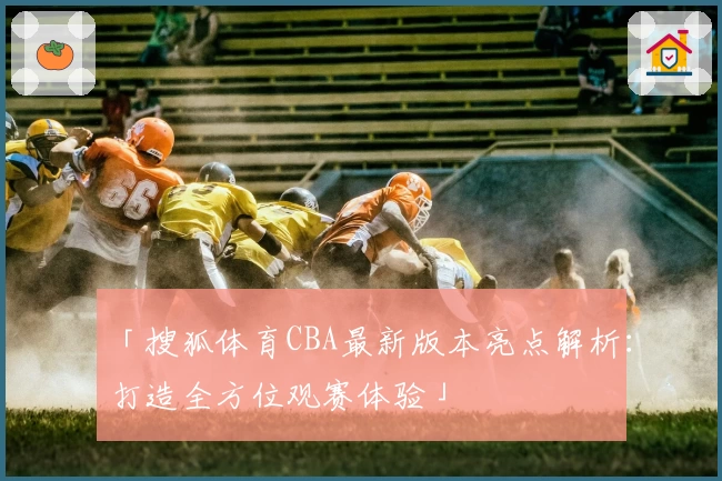「搜狐体育CBA最新版本亮点解析：打造全方位观赛体验」