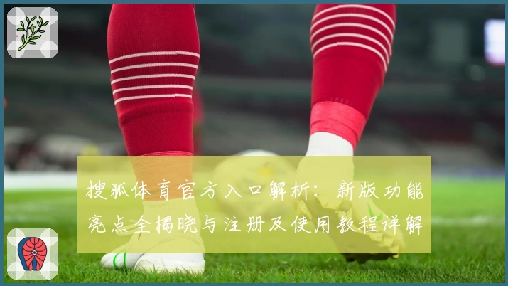 搜狐体育官方入口解析：新版功能亮点全揭晓与注册及使用教程详解