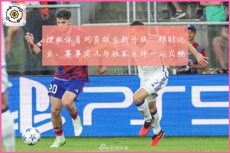 搜狐体育网页版全新升级:即时比分、赛事实况与独家点评一站式畅享体验