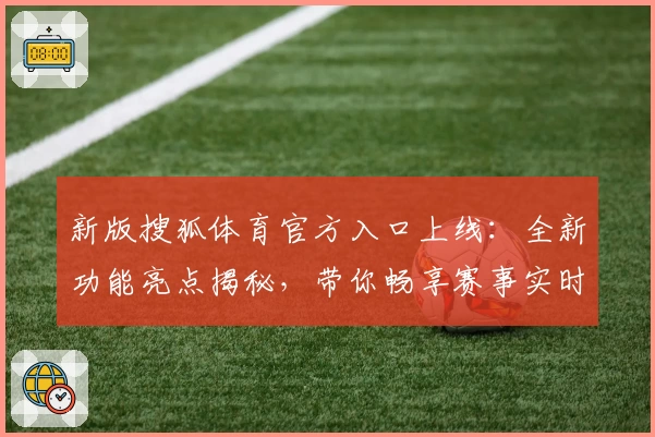 新版搜狐体育官方入口上线：全新功能亮点揭秘，带你畅享赛事实时追踪与精彩内容