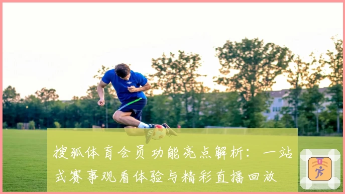 搜狐体育会员功能亮点解析：一站式赛事观看体验与精彩直播回放