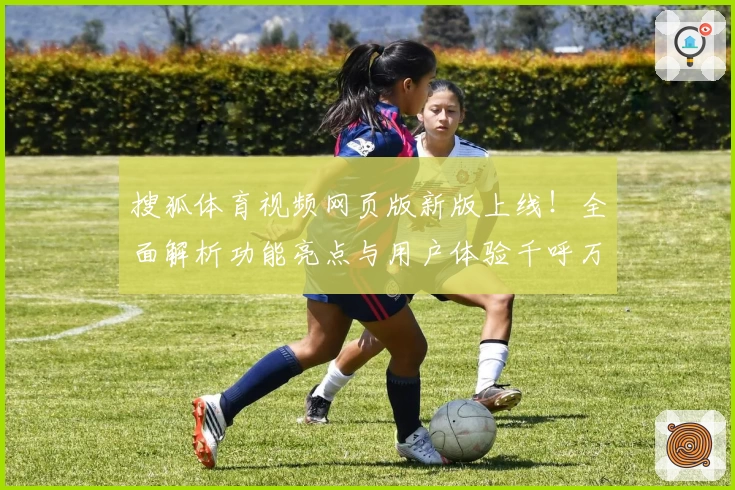 搜狐体育视频网页版新版上线!全面解析功能亮点与用户体验千呼万唤始得见