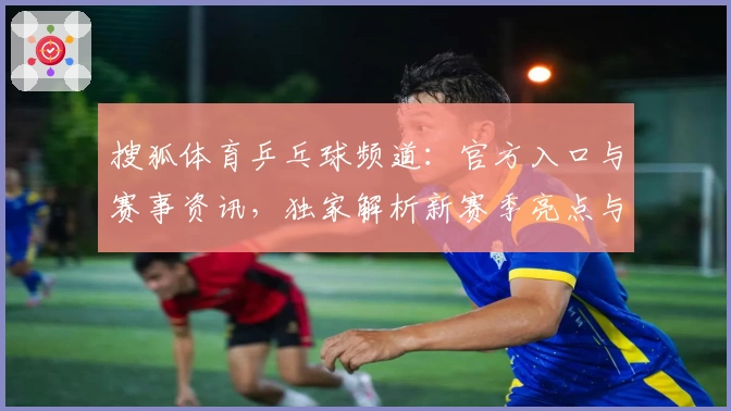 搜狐体育乒乓球频道：官方入口与赛事资讯，独家解析新赛季亮点与热点关键词