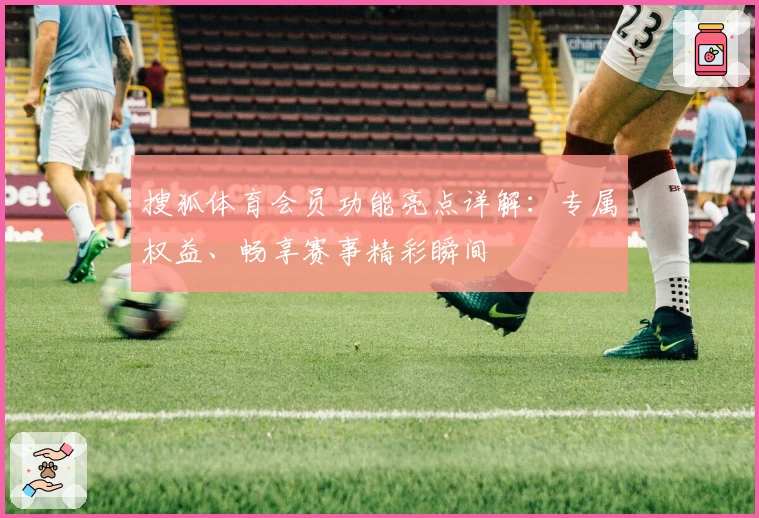 搜狐体育会员功能亮点详解：专属权益、畅享赛事精彩瞬间