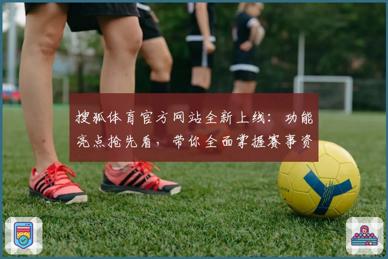 搜狐体育官方网站全新上线：功能亮点抢先看，带你全面掌握赛事资讯