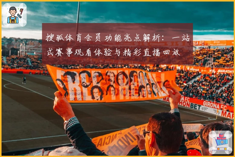 搜狐体育会员功能亮点解析：一站式赛事观看体验与精彩直播回放