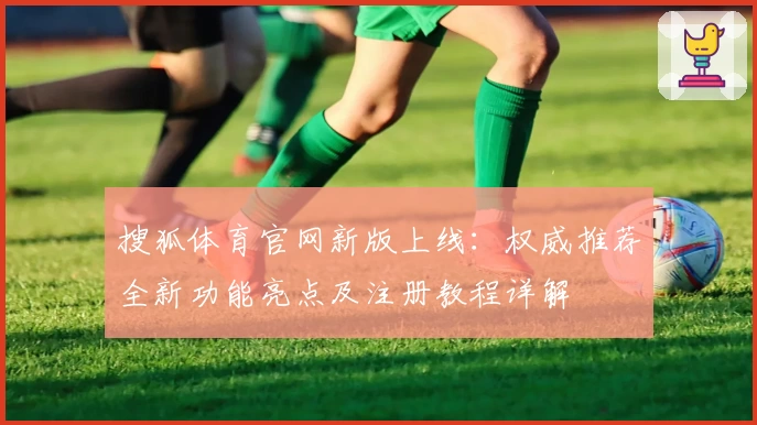 搜狐体育官网新版上线：权威推荐全新功能亮点及注册教程详解
