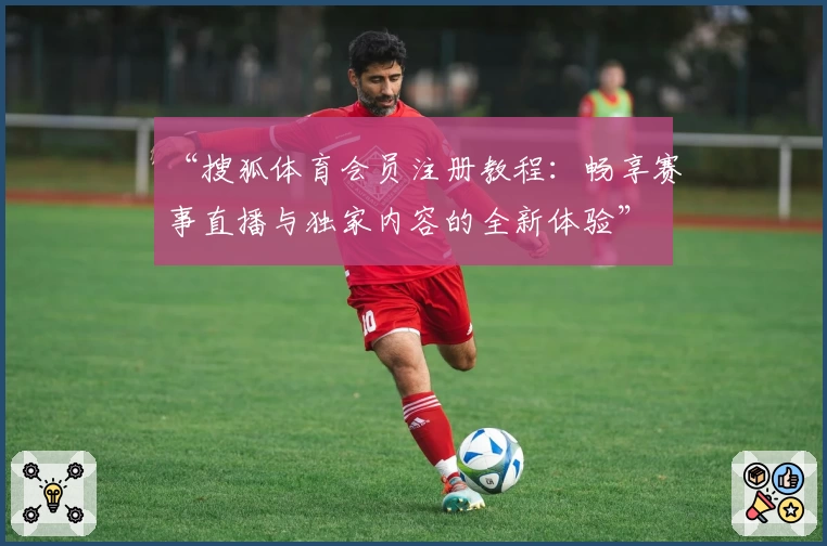 “搜狐体育会员注册教程：畅享赛事直播与独家内容的全新体验”