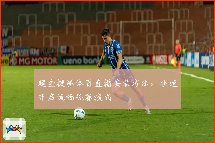 超全搜狐体育直播安装方法，快速开启流畅观赛模式