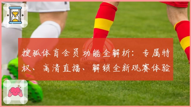 搜狐体育会员功能全解析：专属特权、高清直播、解锁全新观赛体验的使用攻略