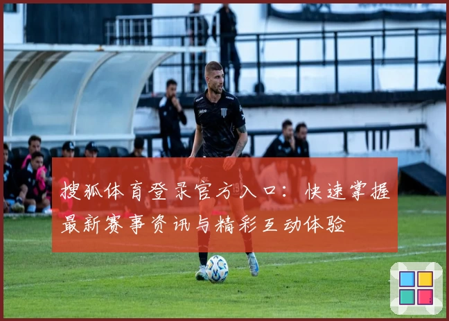 搜狐体育登录官方入口：快速掌握最新赛事资讯与精彩互动体验