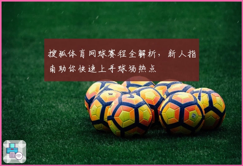 搜狐体育网球赛程全解析，新人指南助你快速上手球场热点