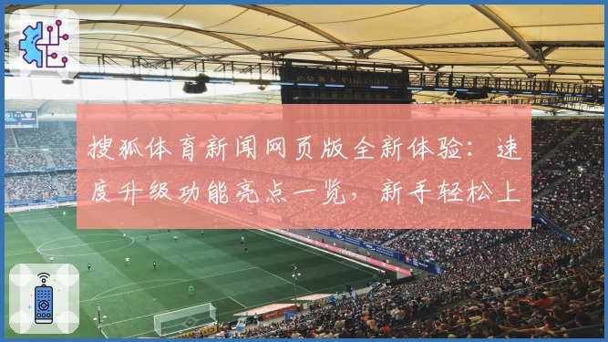 搜狐体育新闻网页版全新体验：速度升级功能亮点一览，新手轻松上手指南