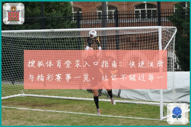 搜狐体育登录入口指南：快速注册与精彩赛事一览，让你不错过每一场体育盛事